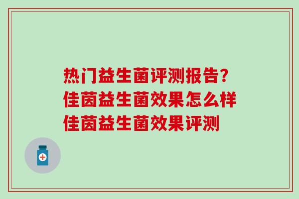 热门益生菌评测报告?佳茵益生菌效果怎么样佳茵益生菌效果评测 热门益生菌评测报告?佳茵益生菌效果怎么样佳茵益生菌效果评测