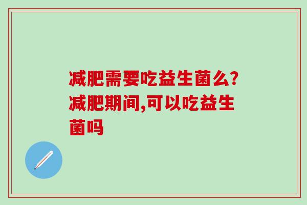减肥需要吃益生菌么？减肥期间,可以吃益生菌吗