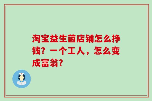 淘宝益生菌店铺怎么挣钱？一个工人，怎么变成富翁？