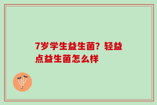 7岁学生益生菌？轻益点益生菌怎么样