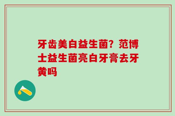 牙齿美白益生菌？范博士益生菌亮白牙膏去牙黄吗