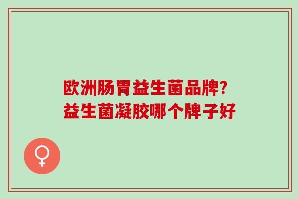 欧洲肠胃益生菌品牌?益生菌凝胶哪个牌子好 欧洲肠胃益生菌品牌?益生菌凝胶哪个牌子好