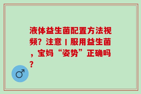 液体益生菌配置方法视频?注意丨服用益生菌,宝妈“姿势”正确吗? 液体益生菌配置方法视频?注意丨服用益生菌,宝妈“姿势”正确吗?