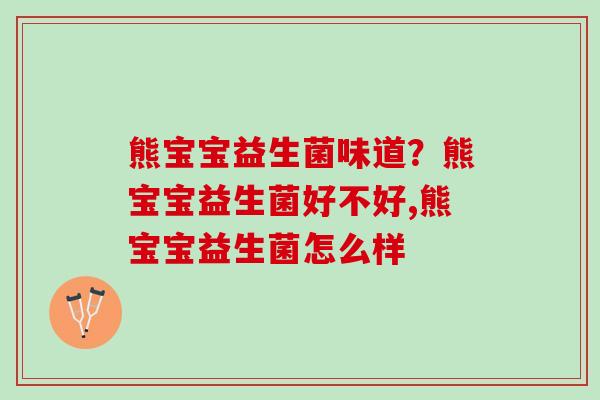熊宝宝益生菌味道？熊宝宝益生菌好不好,熊宝宝益生菌怎么样
