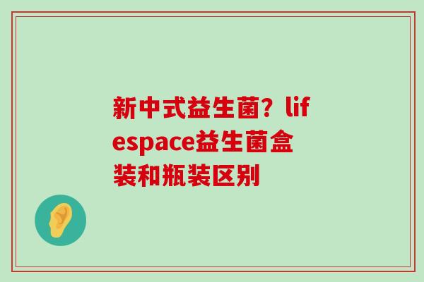 新中式益生菌？lifespace益生菌盒装和瓶装区别