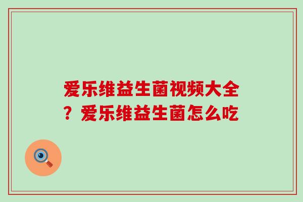爱乐维益生菌视频大全？爱乐维益生菌怎么吃