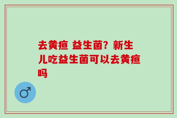 去黄疸 益生菌？新生儿吃益生菌可以去黄疸吗