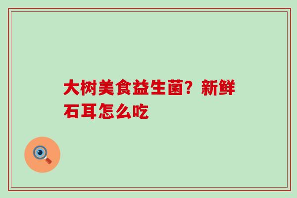大树美食益生菌？新鲜石耳怎么吃