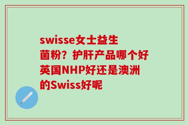 swisse女士益生菌粉？护肝产品哪个好英国NHP好还是澳洲的Swiss好呢