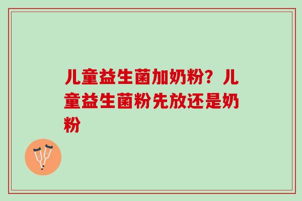 儿童益生菌加奶粉？儿童益生菌粉先放还是奶粉