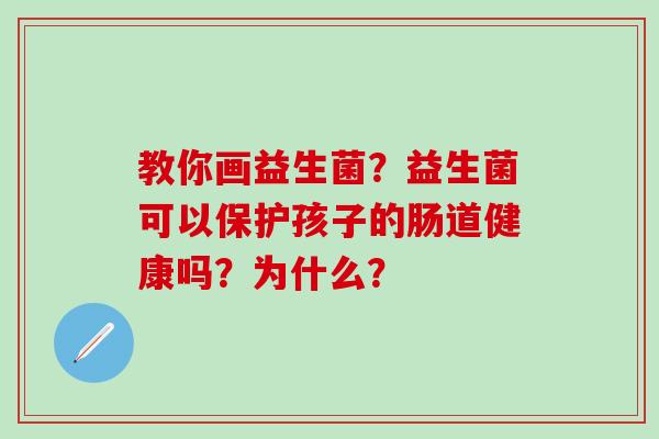 教你画益生菌?益生菌可以保护孩子的肠道健康吗?为什么? 教你画益生菌?益生菌可以保护孩子的肠道健康吗?为什么?
