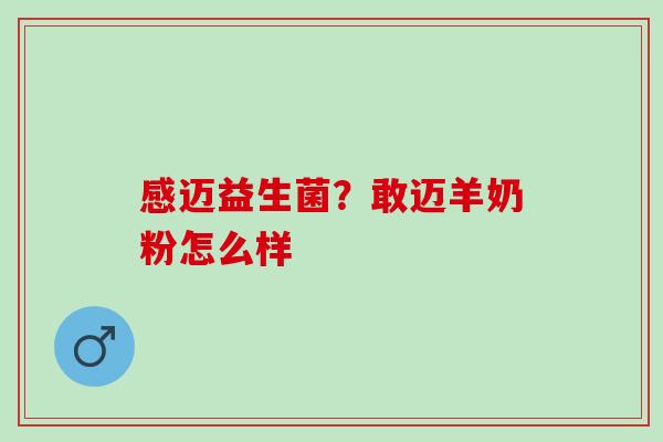 感迈益生菌?敢迈羊奶粉怎么样 感迈益生菌?敢迈羊奶粉怎么样