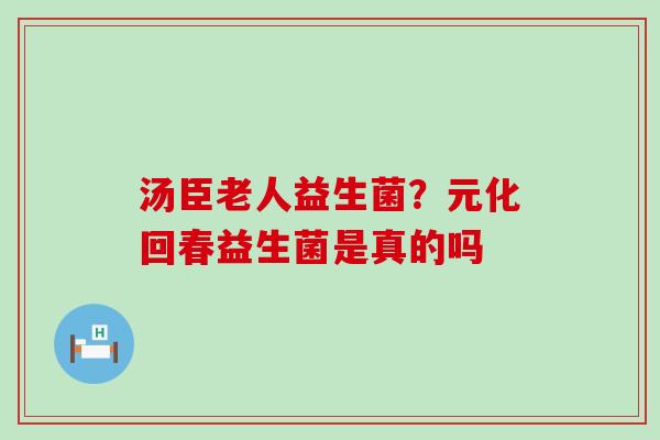 汤臣老人益生菌？元化回春益生菌是真的吗