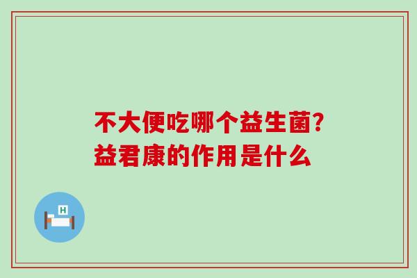 不大便吃哪个益生菌？益君康的作用是什么