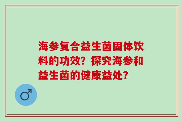 海参复合益生菌固体饮料的功效？探究海参和益生菌的健康益处？