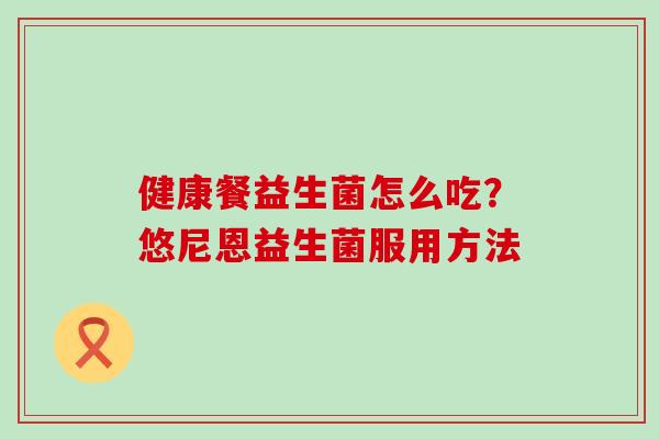 健康餐益生菌怎么吃？悠尼恩益生菌服用方法