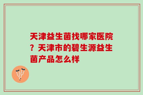 天津益生菌找哪家医院？天津市的碧生源益生菌产品怎么样