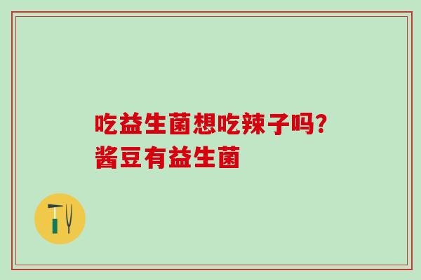 吃益生菌想吃辣子吗？酱豆有益生菌