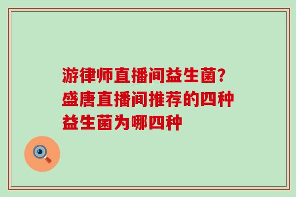 游律师直播间益生菌？盛唐直播间推荐的四种益生菌为哪四种