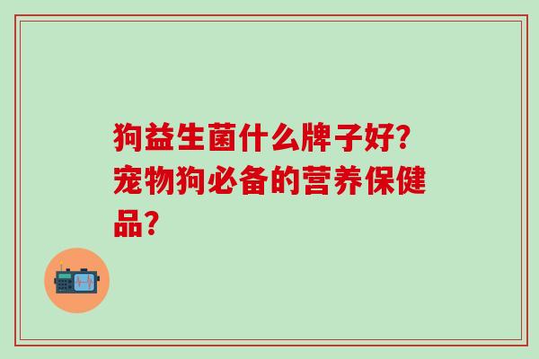 狗益生菌什么牌子好？宠物狗必备的营养保健品？