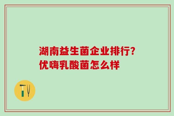 湖南益生菌企业排行？优嗨乳酸菌怎么样