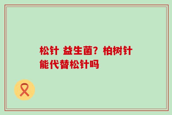 松针 益生菌？柏树针能代替松针吗