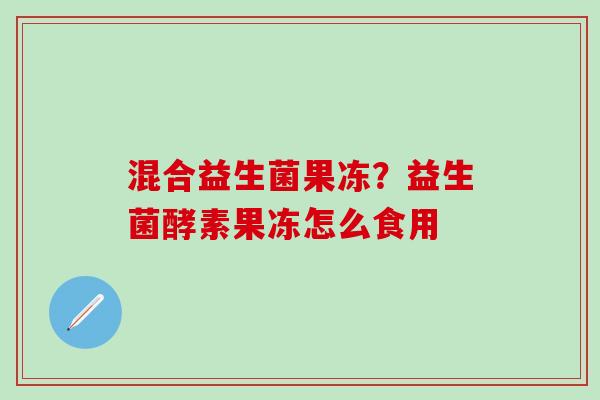 混合益生菌果冻？益生菌酵素果冻怎么食用