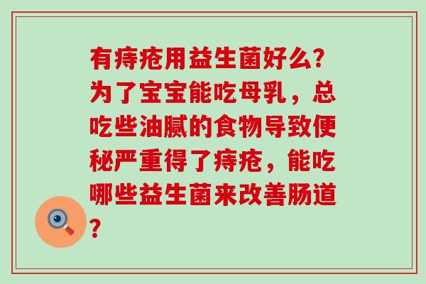 有痔疮用益生菌好么？为了宝宝能吃母乳，总吃些油腻的食物导致便秘严重得了痔疮，能吃哪些益生菌来改善肠道？
