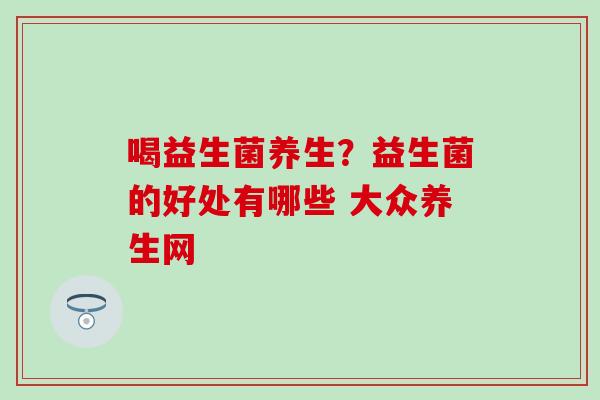 喝益生菌养生？益生菌的好处有哪些 大众养生网