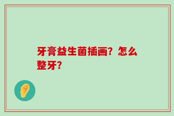 牙膏益生菌插画？怎么整牙？