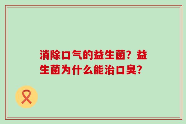 消除口气的益生菌？益生菌为什么能治口臭？