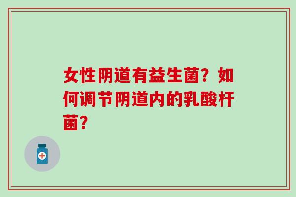 女性阴道有益生菌？如何调节阴道内的乳酸杆菌？