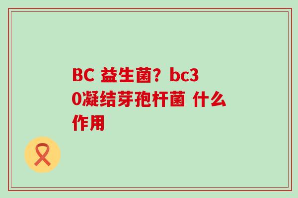 BC 益生菌？bc30凝结芽孢杆菌 什么作用