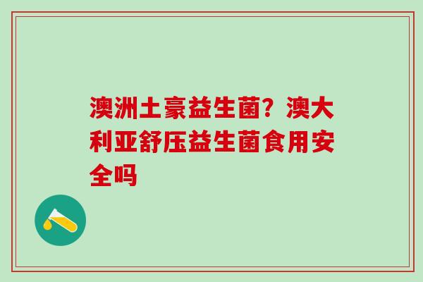 澳洲土豪益生菌？澳大利亚舒压益生菌食用安全吗