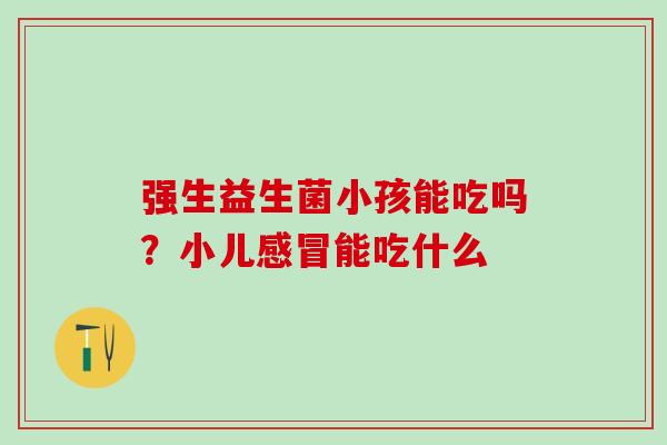 强生益生菌小孩能吃吗？小儿感冒能吃什么