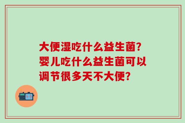 大便湿吃什么益生菌？婴儿吃什么益生菌可以调节很多天不大便？