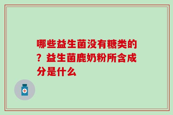 哪些益生菌没有糖类的？益生菌鹿奶粉所含成分是什么