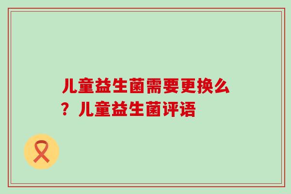 儿童益生菌需要更换么？儿童益生菌评语