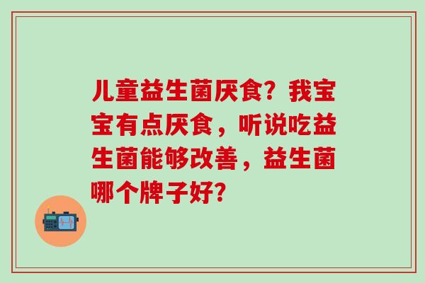 儿童益生菌厌食？我宝宝有点厌食，听说吃益生菌能够改善，益生菌哪个牌子好？
