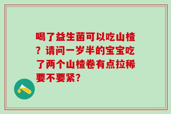 喝了益生菌可以吃山楂？请问一岁半的宝宝吃了两个山楂卷有点拉稀要不要紧？