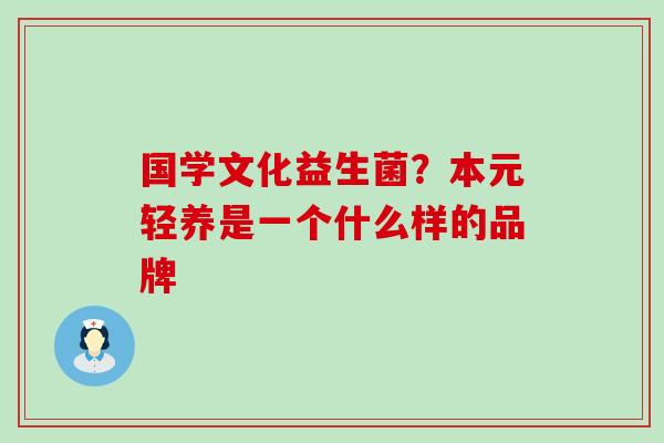 国学文化益生菌？本元轻养是一个什么样的品牌