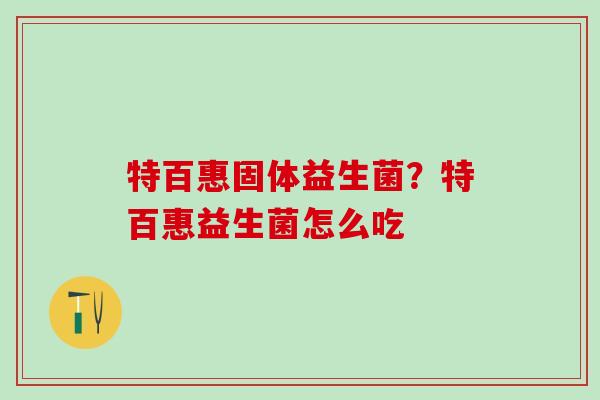 特百惠固体益生菌?特百惠益生菌怎么吃 特百惠固体益生菌?特百惠益生菌怎么吃