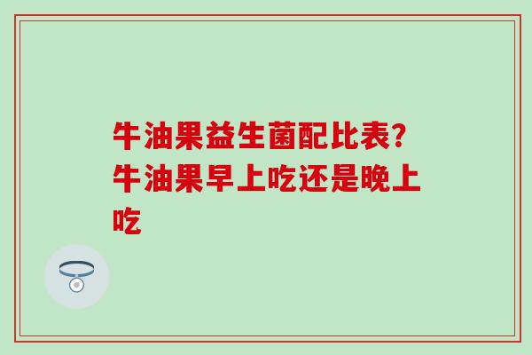 牛油果益生菌配比表？牛油果早上吃还是晚上吃