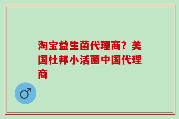 淘宝益生菌代理商？美国杜邦小活菌中国代理商