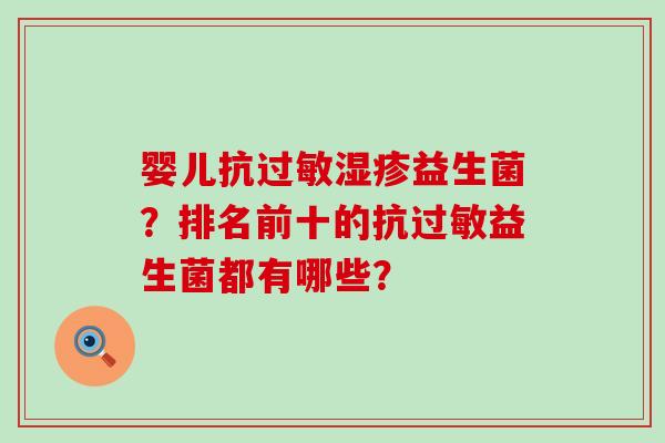 婴儿抗过敏湿疹益生菌？排名前十的抗过敏益生菌都有哪些？