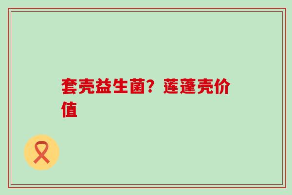 套壳益生菌？莲蓬壳价值