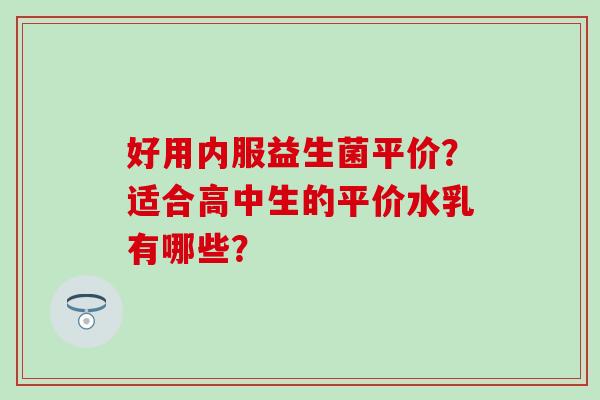 好用内服益生菌平价?适合高中生的平价水乳有哪些? 好用内服益生菌平价?适合高中生的平价水乳有哪些?