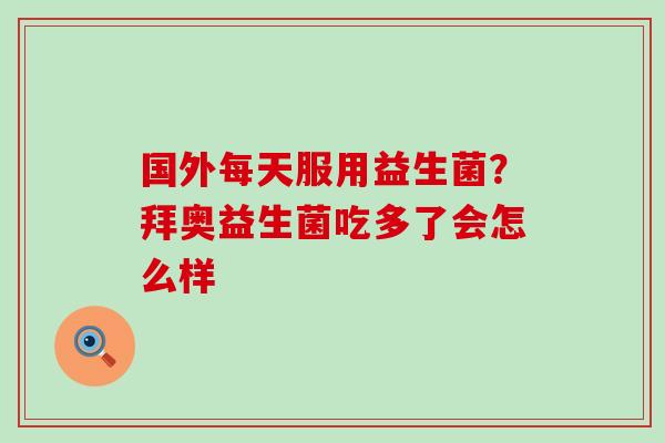 国外每天服用益生菌？拜奥益生菌吃多了会怎么样