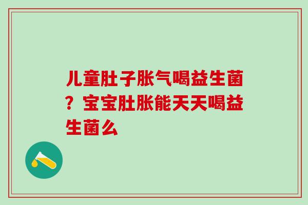 儿童肚子胀气喝益生菌？宝宝肚胀能天天喝益生菌么
