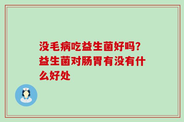 没毛吃益生菌好吗?益生菌对肠胃有没有什么好处 没毛吃益生菌好吗?益生菌对肠胃有没有什么好处